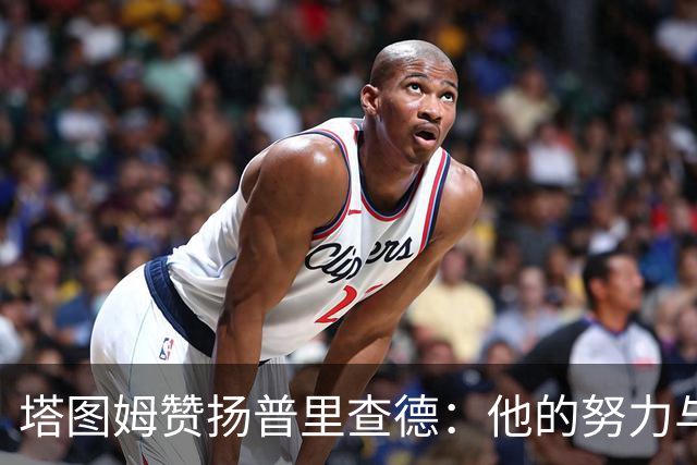 塔图姆赞扬普里查德：他的努力与自信成就了今日的辉煌
