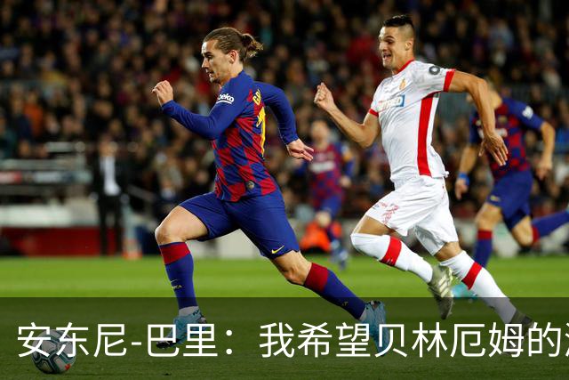 安东尼-巴里：我希望贝林厄姆的激情不断燃烧