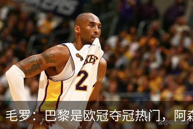 毛罗：巴黎是欧冠夺冠热门，阿森纳紧随其后，国米居第三